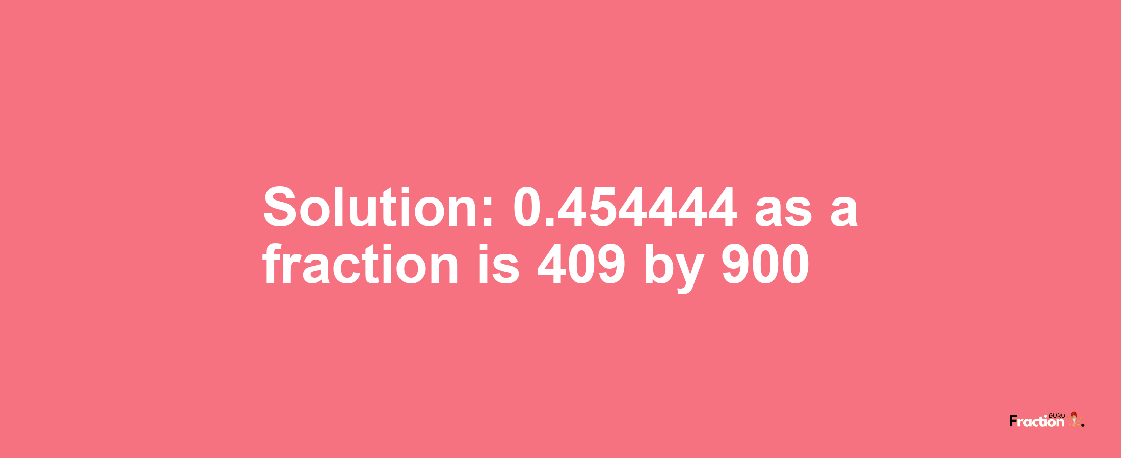 Solution:0.454444 as a fraction is 409/900